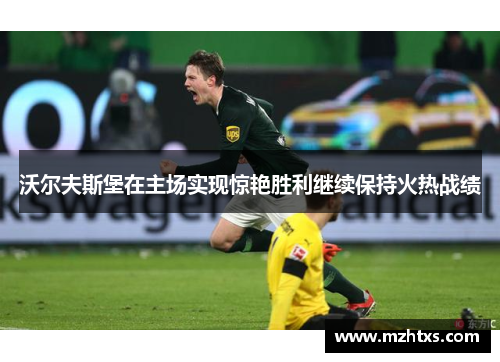 沃尔夫斯堡在主场实现惊艳胜利继续保持火热战绩