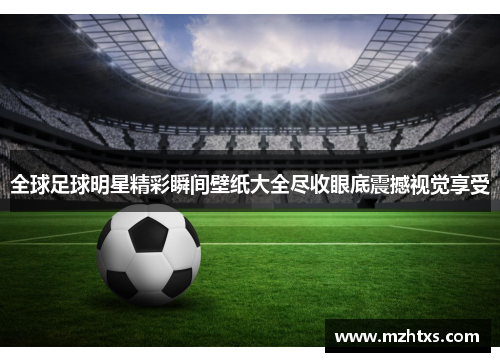 全球足球明星精彩瞬间壁纸大全尽收眼底震撼视觉享受