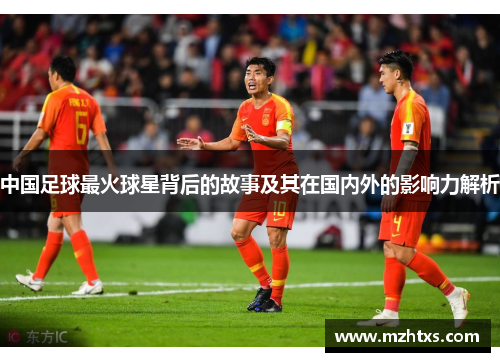中国足球最火球星背后的故事及其在国内外的影响力解析