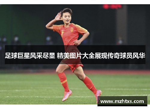 足球巨星风采尽显 精美图片大全展现传奇球员风华