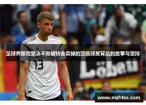 足球界那些坚决不愿被转会卖掉的顶级球星背后的故事与坚持