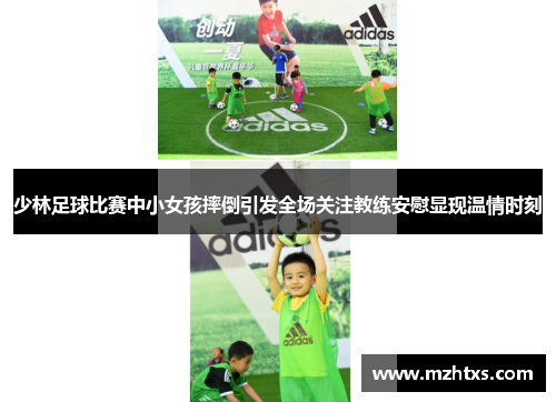 少林足球比赛中小女孩摔倒引发全场关注教练安慰显现温情时刻