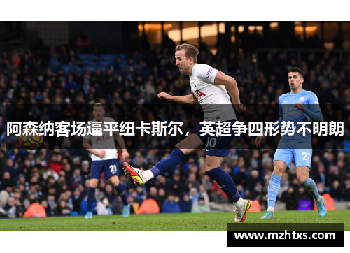 阿森纳客场逼平纽卡斯尔，英超争四形势不明朗